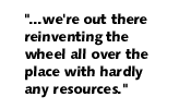 we're out there reinventing the wheel all over the place with hardly any resources.