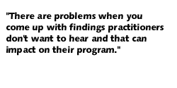 There are problems when you come up with findings practitioners don't want to hear and that can impact on their program